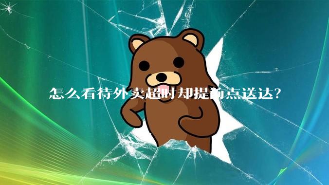 怎么看待外卖超时却提前点送达？