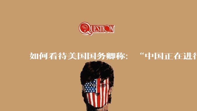如何看待美国国务卿称：“中国正在进行史上最大规模的***事力量扩张”?