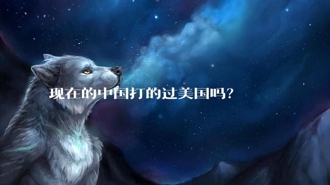 现在的中国打的过美国吗？