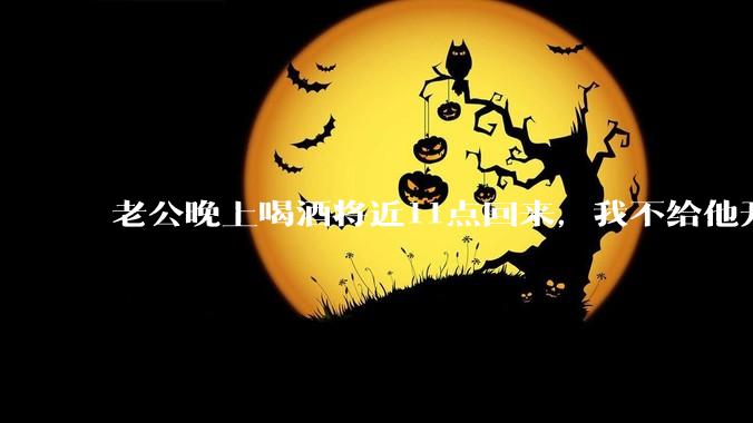 老公晚上喝酒将近11点回来，我不给他开门，对不对？