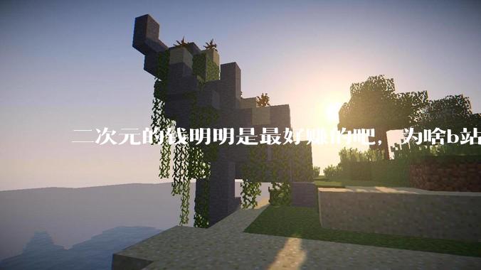 二次元的钱明明是最好赚的吧，为啥b站会亏损到现在呢？