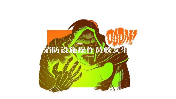 中级消防设施操作员收女生吗？维保方面的，还是监控方面的？有什么要求吗？