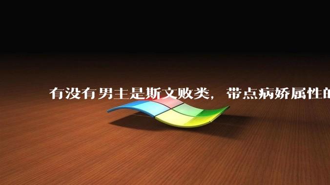 有没有男主是斯文败类，带点病娇属性的***?