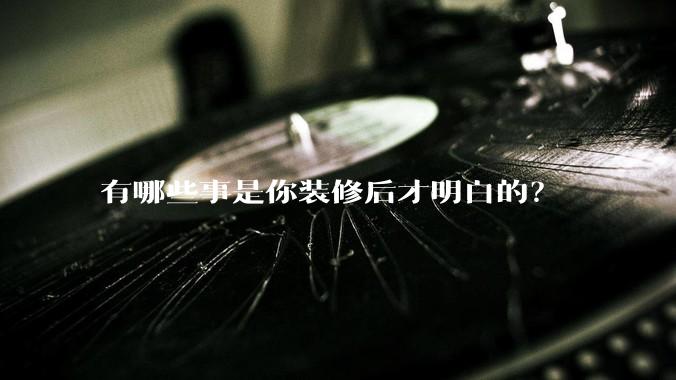 有哪些事是你装修后才明白的？